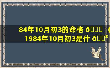 84年10月初3的命格 🕊 （1984年10月初3是什 🐳 么命女性）